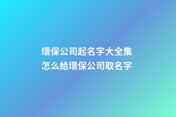 環保公司起名字大全集 怎么給環保公司取名字-第1張-公司起名-玄機派
